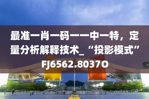 最準一肖一碼一一中一特，定量分析解釋技術_“投影模式”FJ6562.8037O