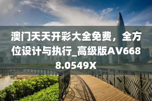 澳門天天開彩大全免費，全方位設(shè)計與執(zhí)行_高級版AV6688.0549X