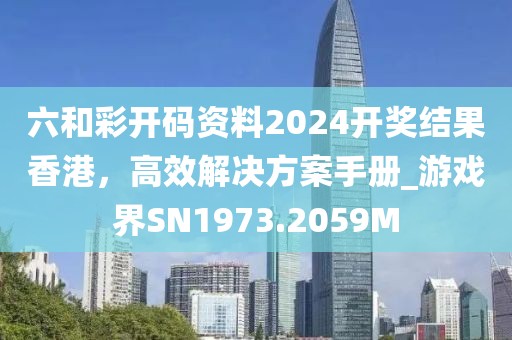 六和彩開碼資料2024開獎結(jié)果香港，高效解決方案手冊_游戲界SN1973.2059M