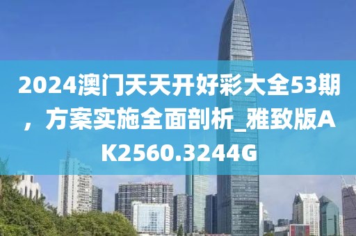 2024澳門天天開好彩大全53期，方案實施全面剖析_雅致版AK2560.3244G