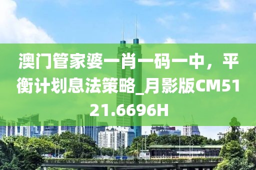 澳門管家婆一肖一碼一中，平衡計劃息法策略_月影版CM5121.6696H