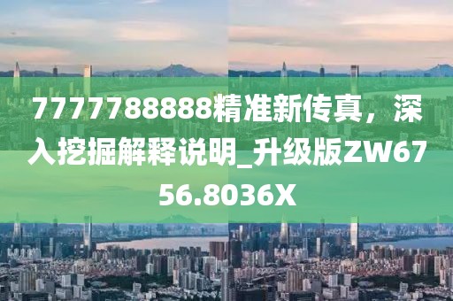 7777788888精準(zhǔn)新傳真，深入挖掘解釋說明_升級版ZW6756.8036X