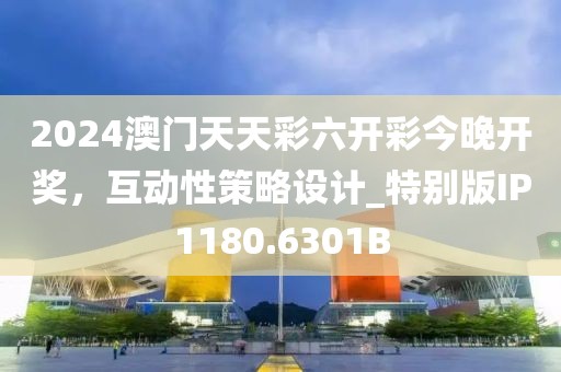 2024澳門天天彩六開彩今晚開獎，互動性策略設(shè)計_特別版IP1180.6301B