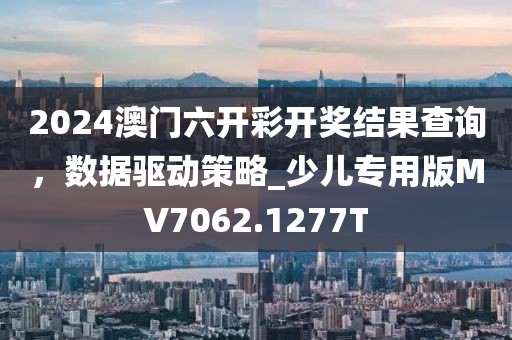 2024澳門六開彩開獎結果查詢，數(shù)據(jù)驅動策略_少兒專用版MV7062.1277T