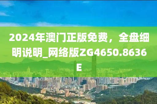 2024年澳門正版免費，全盤細明說明_網(wǎng)絡(luò)版ZG4650.8636E