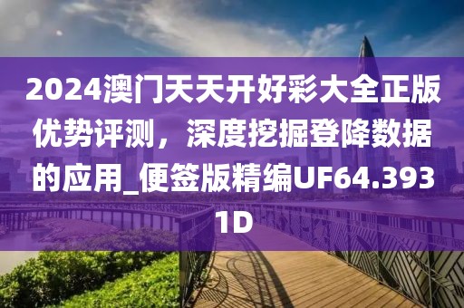 2024澳門天天開好彩大全正版優(yōu)勢評測，深度挖掘登降數(shù)據(jù)的應(yīng)用_便簽版精編UF64.3931D