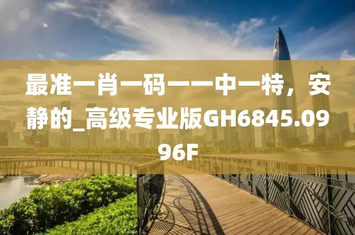 最準(zhǔn)一肖一碼一一中一特，安靜的_高級(jí)專業(yè)版GH6845.0996F