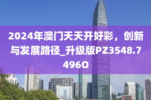 2024年澳門天天開好彩，創(chuàng)新與發(fā)展路徑_升級(jí)版PZ3548.7496O