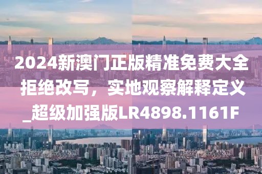 2024新澳門正版精準(zhǔn)免費(fèi)大全 拒絕改寫，實(shí)地觀察解釋定義_超級(jí)加強(qiáng)版LR4898.1161F