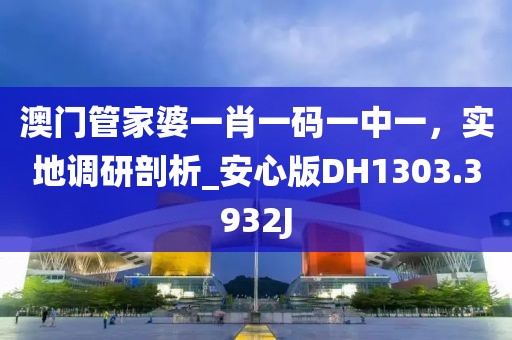 澳門管家婆一肖一碼一中一，實(shí)地調(diào)研剖析_安心版DH1303.3932J