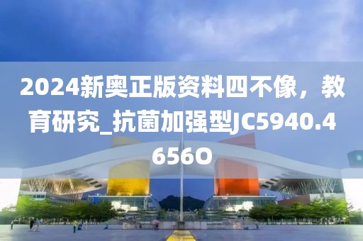 2024新奧正版資料四不像，教育研究_抗菌加強(qiáng)型JC5940.4656O