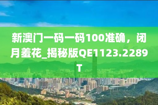 新澳門一碼一碼100準(zhǔn)確，閉月羞花_揭秘版QE1123.2289T