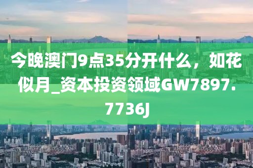 今晚澳門9點35分開什么，如花似月_資本投資領(lǐng)域GW7897.7736J