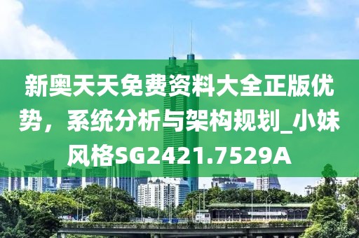 新奧天天免費(fèi)資料大全正版優(yōu)勢(shì)，系統(tǒng)分析與架構(gòu)規(guī)劃_小妹風(fēng)格SG2421.7529A