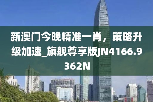 新澳門今晚精準(zhǔn)一肖，策略升級(jí)加速_旗艦尊享版JN4166.9362N