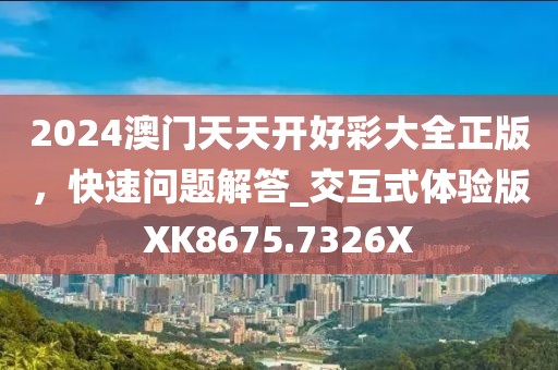 2024澳門(mén)天天開(kāi)好彩大全正版，快速問(wèn)題解答_交互式體驗(yàn)版XK8675.7326X