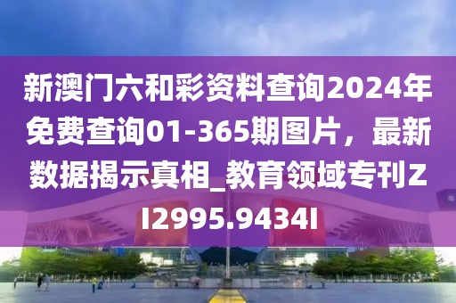 新澳門(mén)六和彩資料查詢2024年免費(fèi)查詢01-365期圖片，最新數(shù)據(jù)揭示真相_教育領(lǐng)域?qū)？痁I2995.9434I