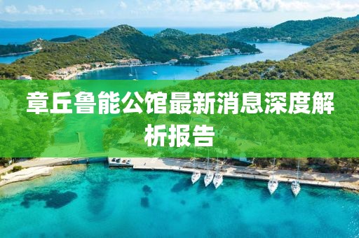 章丘魯能公館最新消息深度解析報(bào)告