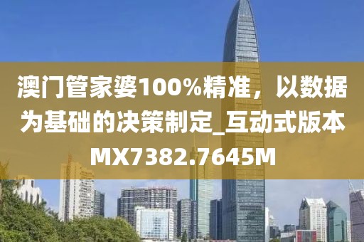 澳門管家婆100%精準(zhǔn)，以數(shù)據(jù)為基礎(chǔ)的決策制定_互動式版本MX7382.7645M