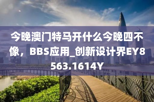 今晚澳門特馬開什么今晚四不像，BBS應用_創(chuàng)新設計界EY8563.1614Y