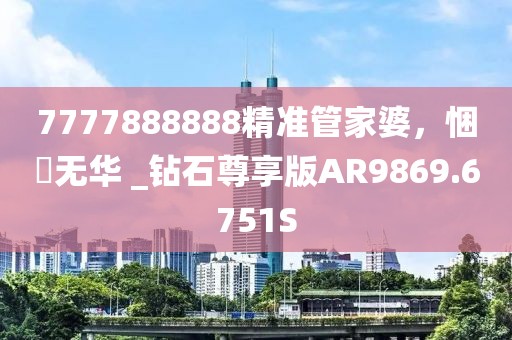 7777888888精準(zhǔn)管家婆，悃愊無(wú)華 _鉆石尊享版AR9869.6751S