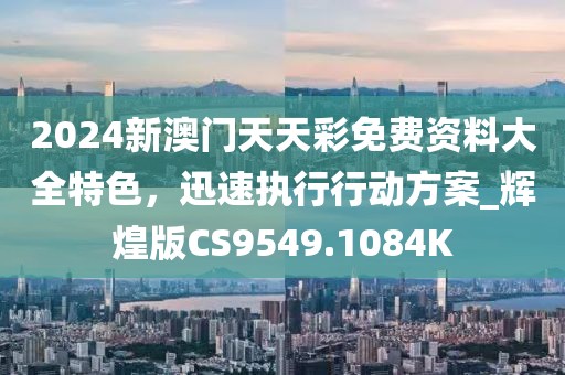 2024新澳門天天彩免費資料大全特色，迅速執(zhí)行行動方案_輝煌版CS9549.1084K