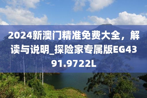 2024新澳門精準免費大全，解讀與說明_探險家專屬版EG4391.9722L