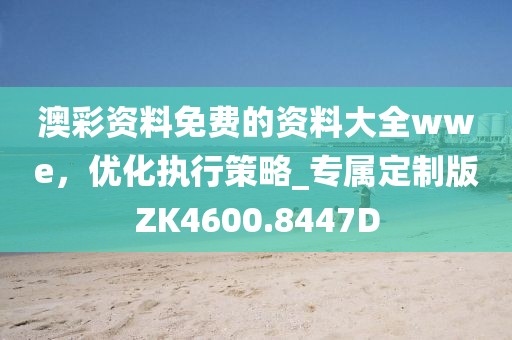 澳彩資料免費的資料大全wwe，優(yōu)化執(zhí)行策略_專屬定制版ZK4600.8447D