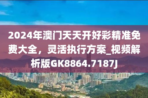 2024年澳門天天開好彩精準(zhǔn)免費大全，靈活執(zhí)行方案_視頻解析版GK8864.7187J