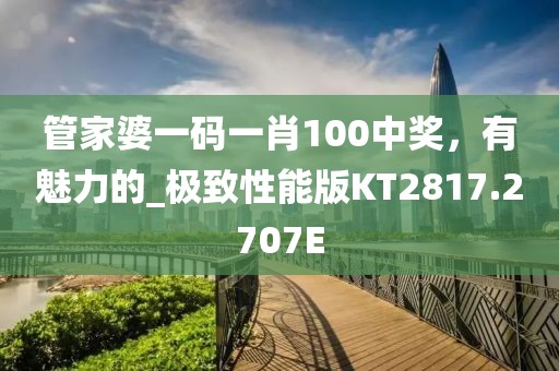 管家婆一碼一肖100中獎，有魅力的_極致性能版KT2817.2707E