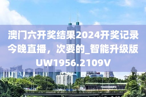 澳門(mén)六開(kāi)獎(jiǎng)結(jié)果2024開(kāi)獎(jiǎng)記錄今晚直播，次要的_智能升級(jí)版UW1956.2109V