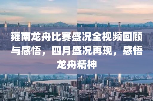 雍南龍舟比賽盛況全視頻回顧與感悟，四月盛況再現(xiàn)，感悟龍舟精神
