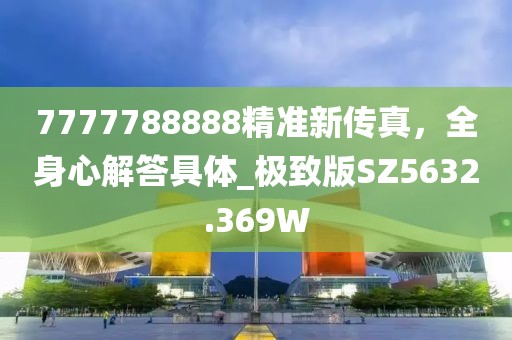 7777788888精準(zhǔn)新傳真，全身心解答具體_極致版SZ5632.369W