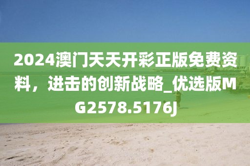 2024澳門天天開彩正版免費資料，進(jìn)擊的創(chuàng)新戰(zhàn)略_優(yōu)選版MG2578.5176J