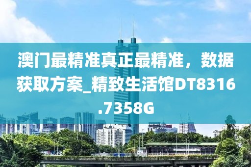 澳門最精準真正最精準，數(shù)據(jù)獲取方案_精致生活館DT8316.7358G