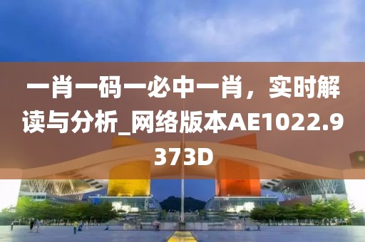 一肖一碼一必中一肖，實時解讀與分析_網(wǎng)絡(luò)版本AE1022.9373D