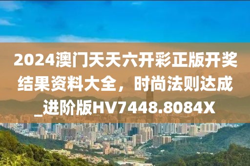 2024澳門天天六開彩正版開獎結果資料大全，時尚法則達成_進階版HV7448.8084X