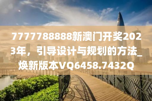 7777788888新澳門開獎(jiǎng)2023年，引導(dǎo)設(shè)計(jì)與規(guī)劃的方法_煥新版本VQ6458.7432Q