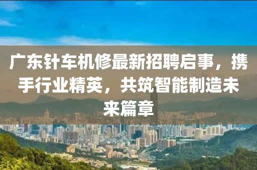 廣東針車機(jī)修最新招聘啟事，攜手行業(yè)精英，共筑智能制造未來(lái)篇章