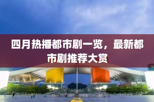 四月熱播都市劇一覽，最新都市劇推薦大賞