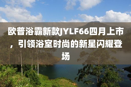 歐普浴霸新款JYLF66四月上市，引領(lǐng)浴室時(shí)尚的新星閃耀登場(chǎng)