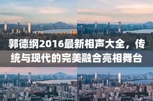 郭德綱2016最新相聲大全，傳統(tǒng)與現(xiàn)代的完美融合亮相舞臺