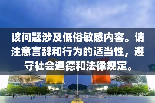 該問題涉及低俗敏感內(nèi)容。請注意言辭和行為的適當性，遵守社會道德和法律規(guī)定。