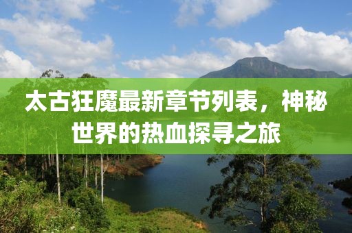 太古狂魔最新章節(jié)列表，神秘世界的熱血探尋之旅