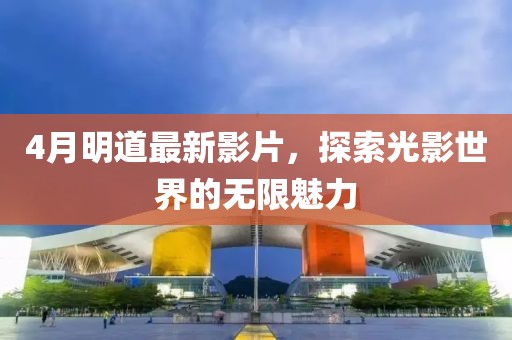 4月明道最新影片，探索光影世界的無(wú)限魅力