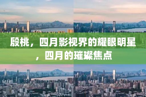 殷桃，四月影視界的耀眼明星，四月的璀璨焦點