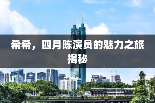 希希，四月陳演員的魅力之旅揭秘
