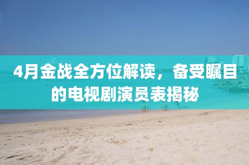 4月金戰(zhàn)全方位解讀，備受矚目的電視劇演員表揭秘