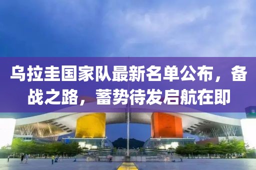 烏拉圭國(guó)家隊(duì)最新名單公布，備戰(zhàn)之路，蓄勢(shì)待發(fā)啟航在即