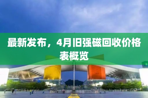 最新發(fā)布，4月舊強磁回收價格表概覽